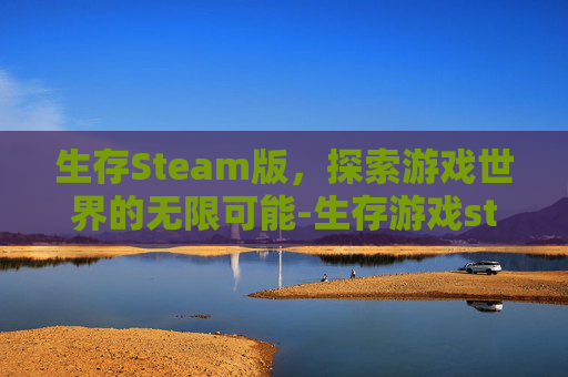 生存Steam版，探索游戏世界的无限可能-生存游戏steam