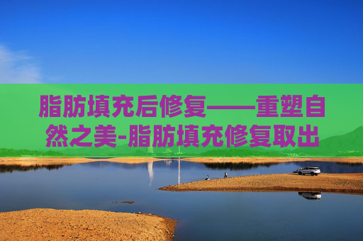脂肪填充后修复——重塑自然之美-脂肪填充修复取出的专家