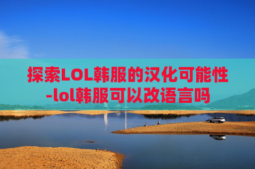 探索LOL韩服的汉化可能性-lol韩服可以改语言吗