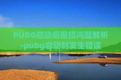 PUBG启动后报错问题解析-pubg启动时发生错误