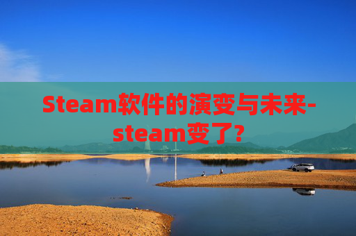 Steam软件的演变与未来-steam变了?