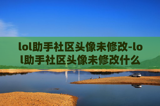 lol助手社区头像未修改-lol助手社区头像未修改什么意思 lol助手社区头像未修改-lol助手社区头像未修改什么意思