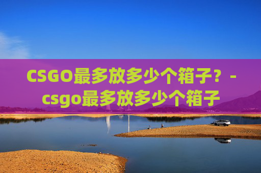CSGO最多放多少个箱子？-csgo最多放多少个箱子