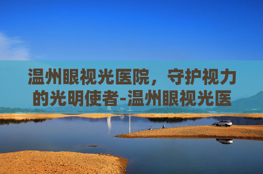 温州眼视光医院，守护视力的光明使者-温州眼视光医院全国排名第几