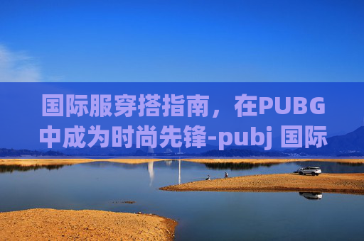 国际服穿搭指南，在PUBG中成为时尚先锋-pubj 国际服