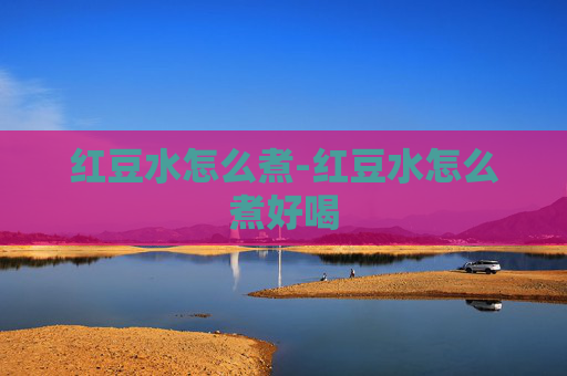 红豆水怎么煮-红豆水怎么煮好喝