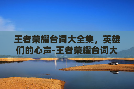王者荣耀台词大全集，英雄们的心声-王者荣耀台词大全官方