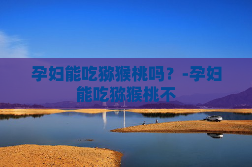 孕妇能吃猕猴桃吗？-孕妇能吃猕猴桃不