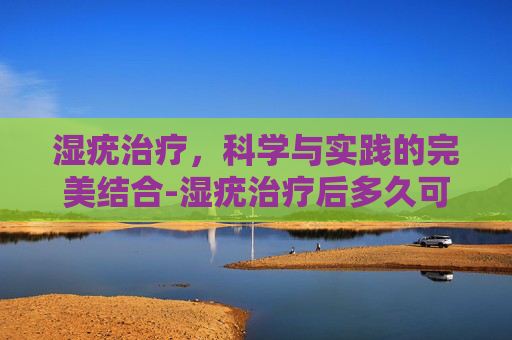 湿疣治疗，科学与实践的完美结合-湿疣治疗后多久可以性生活