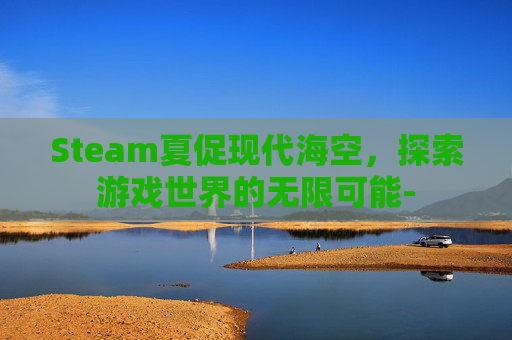 Steam夏促现代海空，探索游戏世界的无限可能-