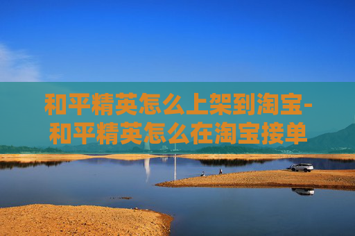 和平精英怎么上架到淘宝-和平精英怎么在淘宝接单