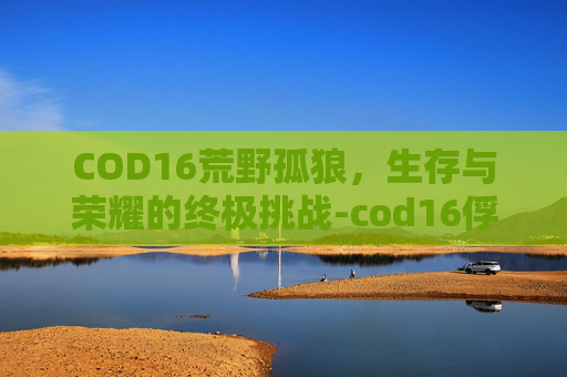 COD16荒野孤狼，生存与荣耀的终极挑战-cod16俘虏饿狼