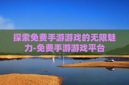 探索免费手游游戏的无限魅力-免费手游游戏平台