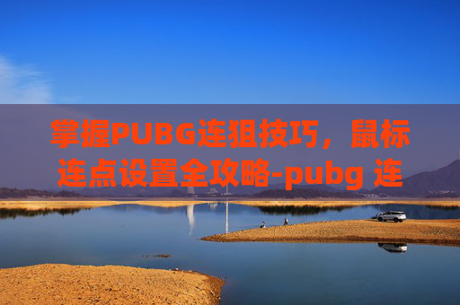 掌握PUBG连狙技巧，鼠标连点设置全攻略-pubg 连狙