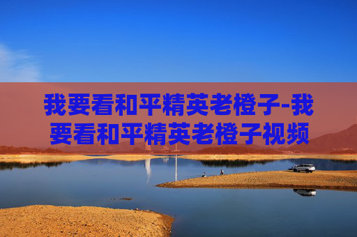 我要看和平精英老橙子-我要看和平精英老橙子视频
