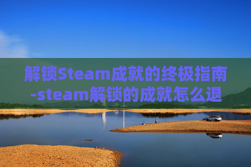 解锁Steam成就的终极指南-steam解锁的成就怎么退