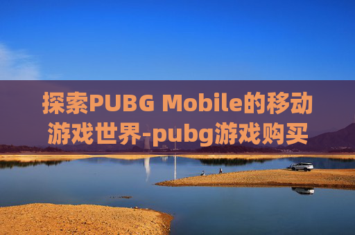 探索PUBG Mobile的移动游戏世界-pubg游戏购买