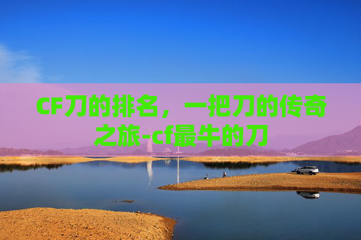 CF刀的排名，一把刀的传奇之旅-cf最牛的刀