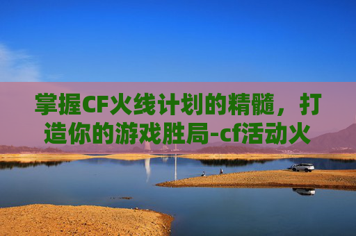 掌握CF火线计划的精髓，打造你的游戏胜局-cf活动火线