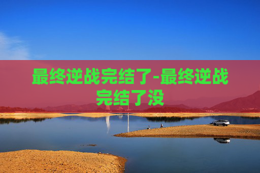 最终逆战完结了-最终逆战完结了没