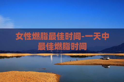 女性燃脂最佳时间-一天中最佳燃脂时间