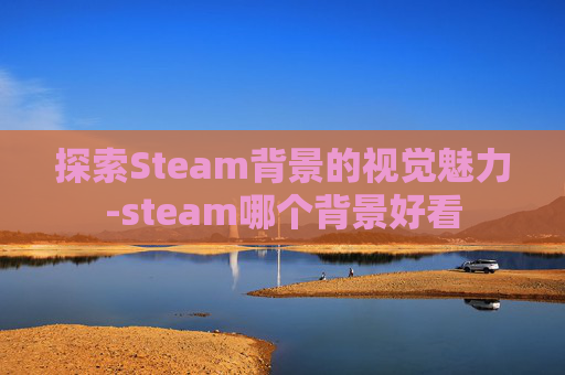 探索Steam背景的视觉魅力-steam哪个背景好看