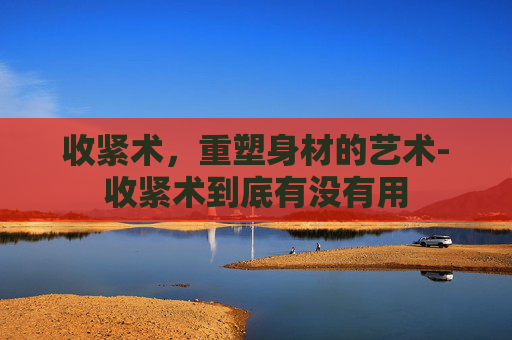 收紧术，重塑身材的艺术-收紧术到底有没有用