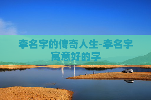 李名字的传奇人生-李名字寓意好的字