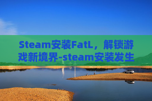 Steam安装FatL，解锁游戏新境界-steam安装发生错误购买挂起