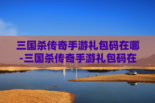 三国杀传奇手游礼包码在哪-三国杀传奇手游礼包码在哪输入