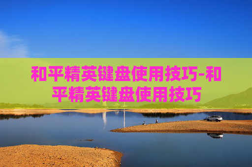 和平精英键盘使用技巧-和平精英键盘使用技巧