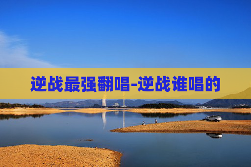 逆战最强翻唱-逆战谁唱的