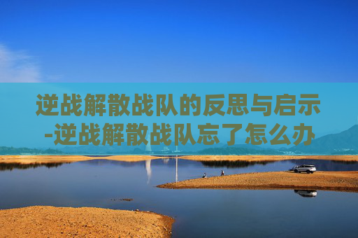 逆战解散战队的反思与启示-逆战解散战队忘了怎么办