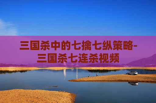 三国杀中的七擒七纵策略-三国杀七连杀视频