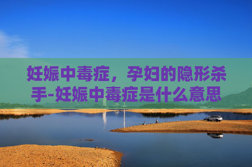 妊娠中毒症，孕妇的隐形杀手-妊娠中毒症是什么意思