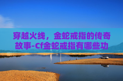 穿越火线，金蛇戒指的传奇故事-Cf金蛇戒指有哪些功效