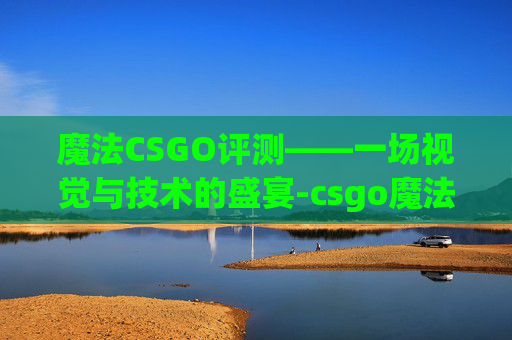 魔法CSGO评测——一场视觉与技术的盛宴-csgo魔法子弹什么意思