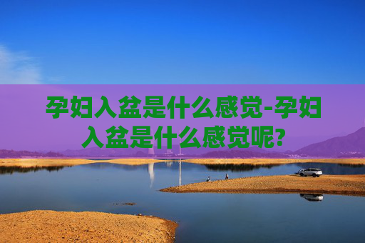 孕妇入盆是什么感觉-孕妇入盆是什么感觉呢?