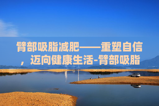 臂部吸脂减肥——重塑自信，迈向健康生活-臂部吸脂注意事项