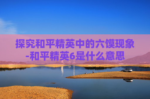 探究和平精英中的六馍现象-和平精英6是什么意思