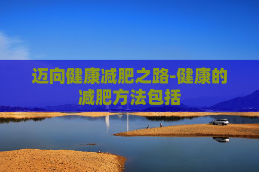 迈向健康减肥之路-健康的减肥方法包括