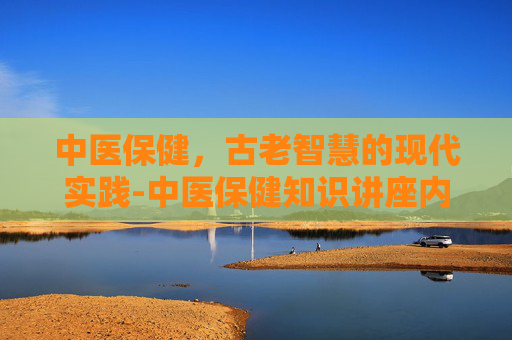 中医保健，古老智慧的现代实践-中医保健知识讲座内容