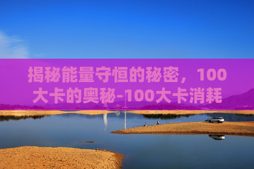 揭秘能量守恒的秘密，100大卡的奥秘-100大卡消耗多少脂肪