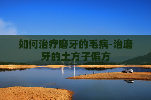 如何治疗磨牙的毛病-治磨牙的土方子偏方