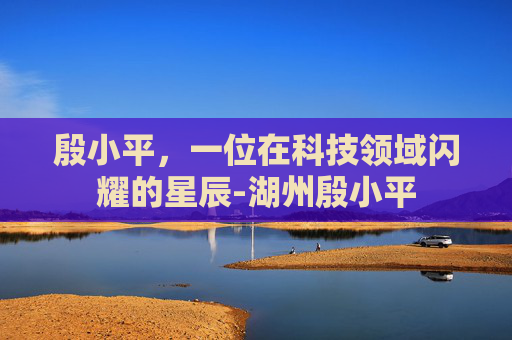 殷小平，一位在科技领域闪耀的星辰-湖州殷小平