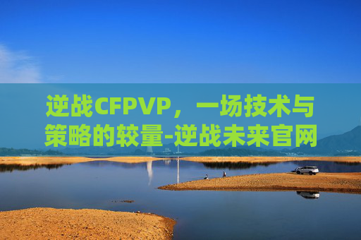逆战CFPVP，一场技术与策略的较量-逆战未来官网