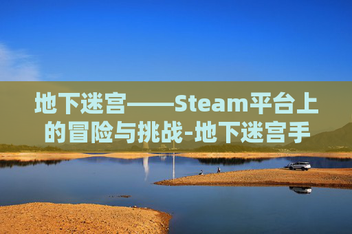 地下迷宫——Steam平台上的冒险与挑战-地下迷宫手游