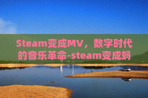 Steam变成MV，数字时代的音乐革命-steam变成蚂蚁的游戏
