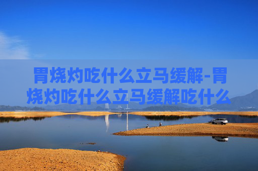 胃烧灼吃什么立马缓解-胃烧灼吃什么立马缓解吃什么药