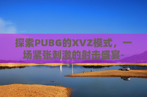 探索PUBG的XVZ模式，一场紧张刺激的射击盛宴-